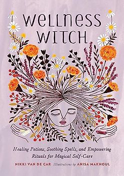 Wellness Witch: Healing Potions, Soothing Spells, and Empowering Rituals for Magical Self-Care