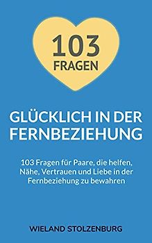 Glücklich in der Fernbeziehung: 103 Fragen für Paare, die helfen, Nähe, Vertrauen und Liebe in der Fernbeziehung zu bewahren