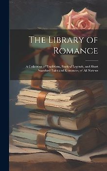 The Library of Romance: A Collection of Traditions, Poetical Legends, and Short Standard Tales and Romances, of All Nations