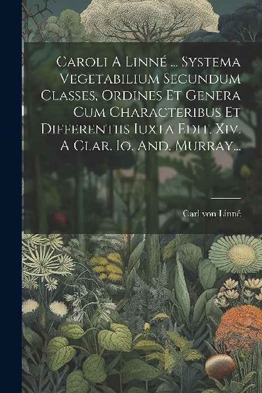 Caroli A Linné ... Systema Vegetabilium Secundum Classes, Ordines Et Genera Cum Characteribus Et Differentiis Iuxta Edit. Xiv. A Clar. Io. And. Murray