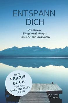 ENTSPANN DICH! Die Kunst, Stress und Ängste von Dir fernzuhalten: Dein Praxisbuch für ein sorgenfreies Leben