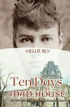 Ten Days in a Mad-House: The 1887 Nellie Bly's Experience on Blackwell's Island (Annotated)