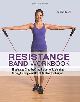 Resistance Band Workbook: Illustrated Step-By-Step Guide to Stretching, Strengthening and Rehabilitative Techniques - Knopf, Karl