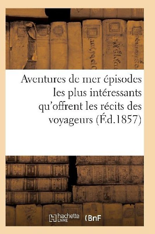 Aventures de Mer Ou Recueil Des Épisodes Les Plus Intéressants Qu'offrent Les Récits Des Voyageurs
