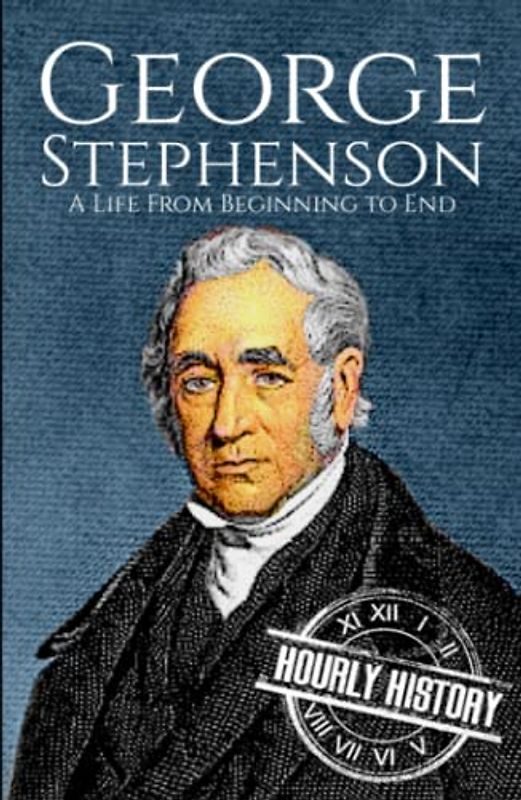 George Stephenson: A Life from Beginning to End (Biographies of Engineers)