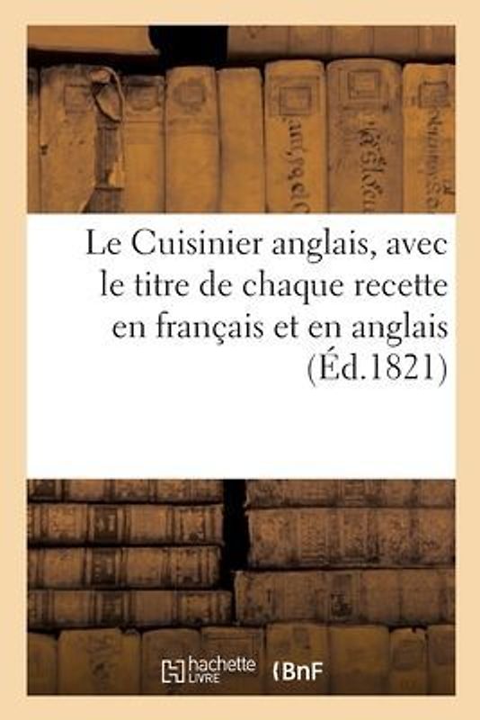 Le Cuisinier Anglais. Traduit En Français, Avec Le Titre de Chaque Recette En Français Et En Anglais