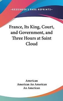 France, Its King, Court, And Government, And Three Hours At Saint Cloud