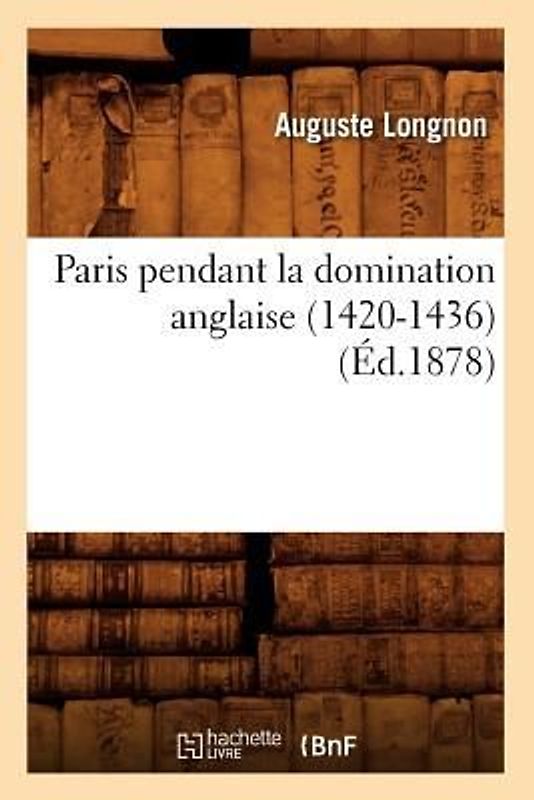 Paris Pendant La Domination Anglaise (1420-1436) (Éd.1878)