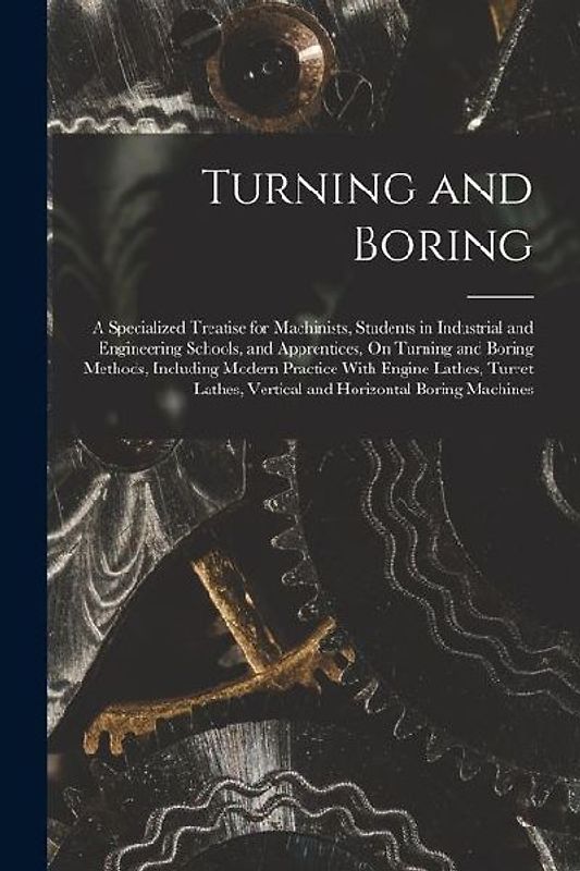 Turning and Boring: A Specialized Treatise for Machinists, Students in Industrial and Engineering Schools, and Apprentices, On Turning and