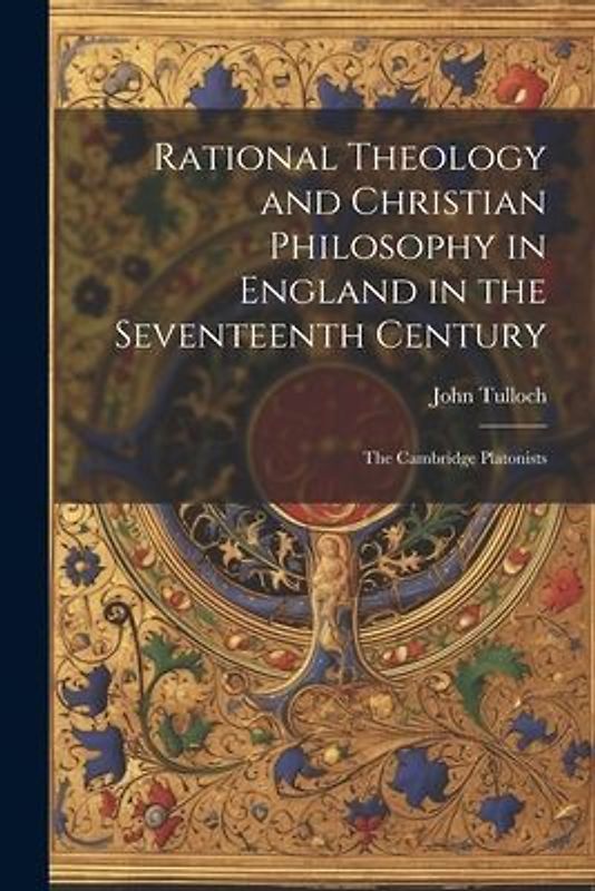Rational Theology and Christian Philosophy in England in the Seventeenth Century: The Cambridge Platonists