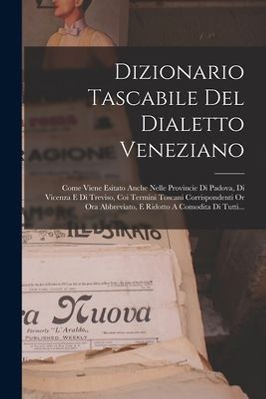 Dizionario Tascabile Del Dialetto Veneziano: Come Viene Esitato Anche Nelle Provincie Di Padova, Di Vicenza E Di Treviso, Coi Termini Toscani Corrispo