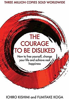 The Courage To Be Disliked: How to free yourself, change your life and achieve real happiness (Courage To series)