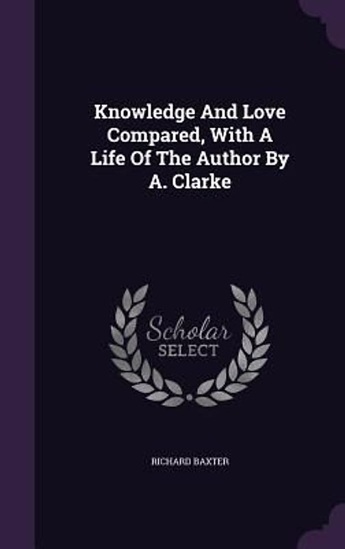 Knowledge And Love Compared, With A Life Of The Author By A. Clarke
