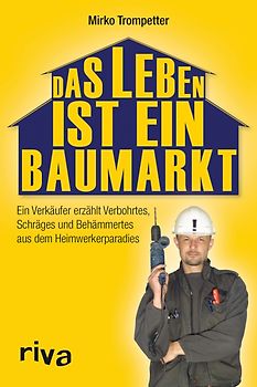 Das Leben ist ein Baumarkt. Ein Verkäufer erzählt Verbohrtes, Schräges und Behämmertes aus dem Heimwerkerparadies
