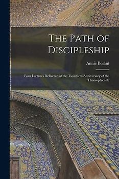 The Path of Discipleship; Four Lectures Delivered at the Twentieth Anniversary of the Theosophical S
