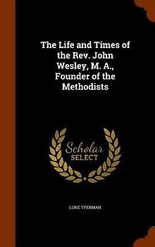 The Life and Times of the Rev. John Wesley, M. A., Founder of the Methodists
