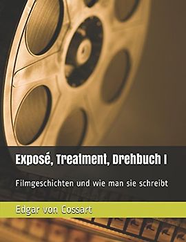 Exposé, Treatment, Drehbuch I: Filmgeschichten und wie man sie schreibt (Exposé und Treatment, Band 1)