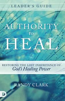 Authority to Heal Leader's Guide: Restoring the Lost Inheritance of God's Healing Power