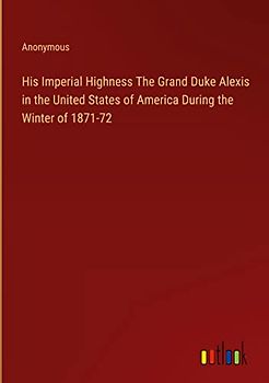 His Imperial Highness The Grand Duke Alexis in the United States of America During the Winter of 1871-72