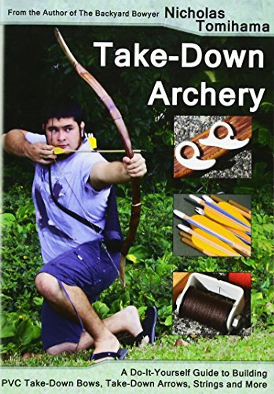 Take-Down Archery: A Do-It-Yourself Guide to Building PVC Take-Down Bows, Take-Down Arrows, Strings and More
