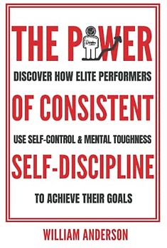 The Power of Consistent Self-Discipline: Discover How Elite Performers Use Self-Control and Mental Toughness to Achieve Their Goals (Discover How to Build Self-Discipline and Mental Toughness, Band 1)