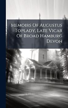 Memoirs Of Augustus Toplady, Late Vicar Of Broad Hamburg Devon