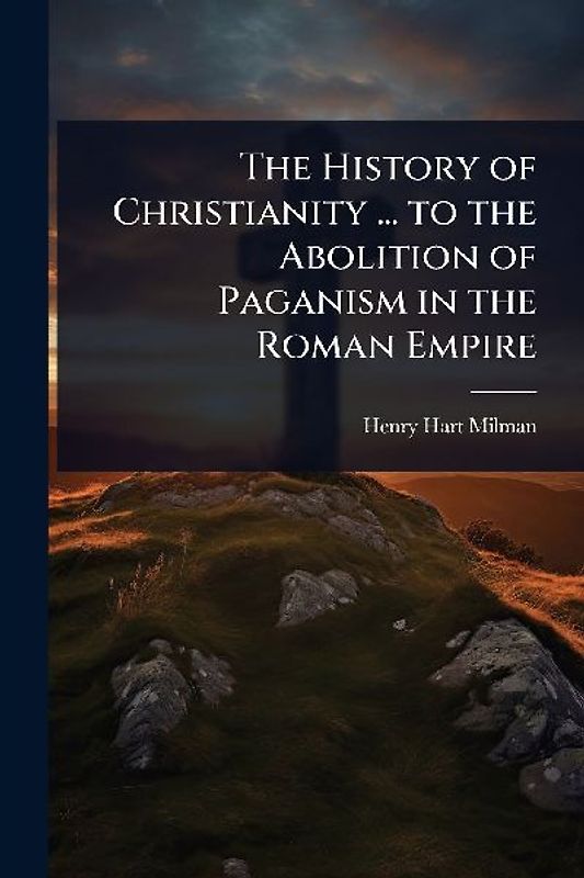 The History of Christianity ... to the Abolition of Paganism in the Roman Empire