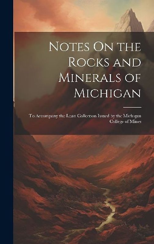 Notes On the Rocks and Minerals of Michigan: To Accompany the Loan Collection Issued by the Michigan College of Mines
