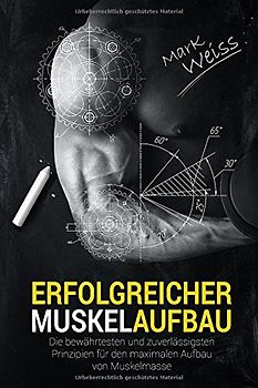 Erfolgreicher Muskelaufbau: Die bewährtesten und zuverlässigsten Prinzipien für den maximalen Aufbau von Muskelmasse! (Muskelaufbau, Krafttraining, ... Sixpack, Bodybuilding, Ganzkörperübungen)