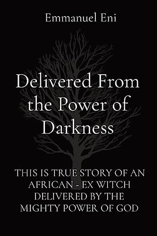 Delivered From the Power of Darkness: THIS IS TRUE STORY OF AN AFRICAN - EX WITCH DELIVERED BY THE MIGHTY POWER OF GOD
