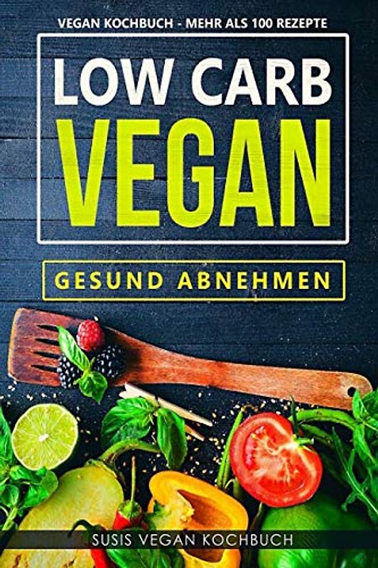 Low Carb Vegan - Gesund abnehmen - Vegan Kochbuch - Mehr als 100 Rezepte