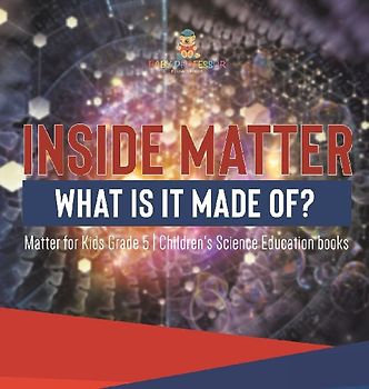 Inside Matter What Is It Made Of? | Matter for Kids Grade 5 | Children's Science Education books