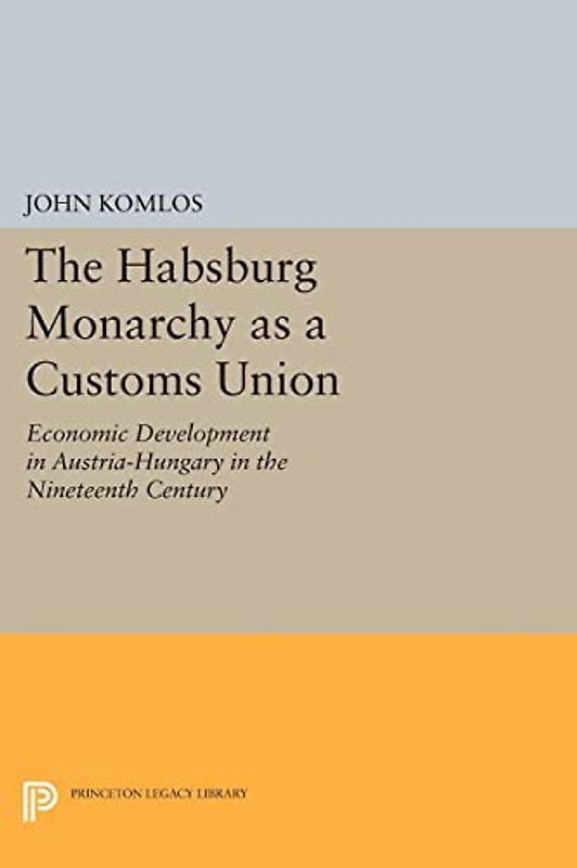 The Habsburg Monarchy as a Customs Union: Economic Development in Austria-Hungary in the Nineteenth Century (Princeton Legacy Library)