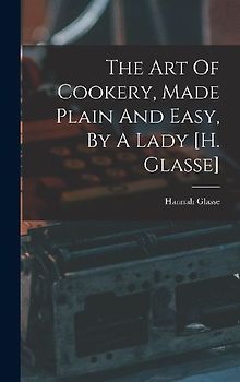 The Art Of Cookery, Made Plain And Easy, By A Lady [h. Glasse]