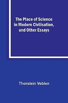 The Place of Science in Modern Civilisation, and Other Essays