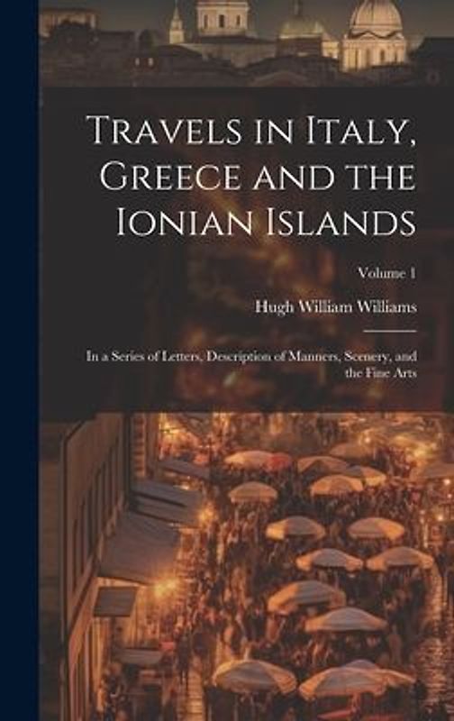 Travels in Italy, Greece and the Ionian Islands: In a Series of Letters, Description of Manners, Scenery, and the Fine Arts; Volume 1