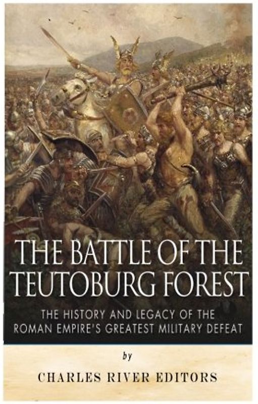 The Battle of the Teutoburg Forest: The History and Legacy of the Roman Empire’s Greatest Military Defeat