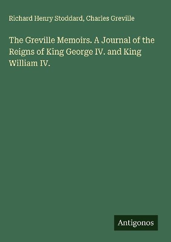 The Greville Memoirs. A Journal of the Reigns of King George IV. and King William IV.