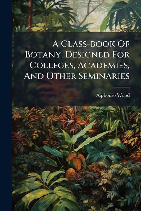 A Class-book Of Botany, Designed For Colleges, Academies, And Other Seminaries
