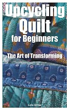 Upcycling Quilt for Beginners: The Art of Transforming