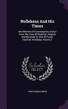 Nollekens and His Times: And Memoirs of Contemporary Artists from the Time of Roubiliac, Hogarth and Reynolds to That of Fuseli, Flaxman and Bl