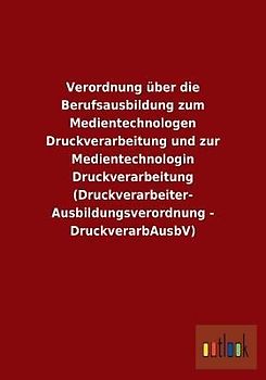 Verordnung über die Berufsausbildung zum Medientechnologen Druckverarbeitung und zur Medientechnologin Druckverarbeitung (Druckverarbeiter-Ausbildungsverordnung - DruckverarbAusbV)