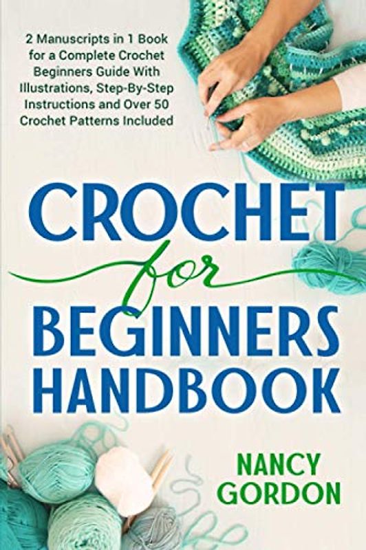 Crochet For Beginners Handbook: 2 Manuscripts In 1 Book For A Complete Crochet Beginners Guide With Illustrations, Step-By-Step Instructions and over 50 Crochet Patterns Included (Crocheting)