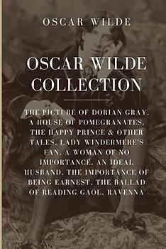 Oscar Wilde Collection: The Picture of Dorian Gray, A House of Pomegranates, The Happy Prince & Other Tales, Lady Windermere’s Fan, A Woman of No ... Earnest, The Ballad of Reading Gaol, Ravenna
