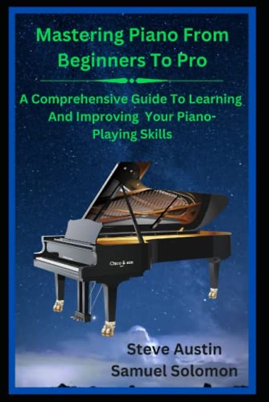 Mastering Piano From Beginners To Pro: A Comprehensive Guide To Learning and Improving Your Piano-Playing Skills