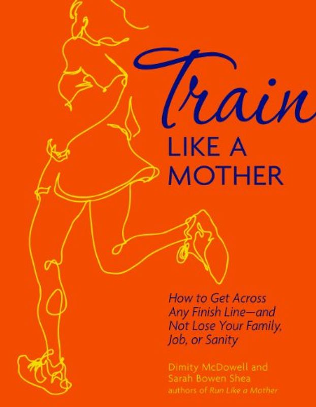 Train Like a Mother: How to Get Across Any Finish Line - and Not Lose Your Family, Job, or Sanity - Shea, Sarah Bowen