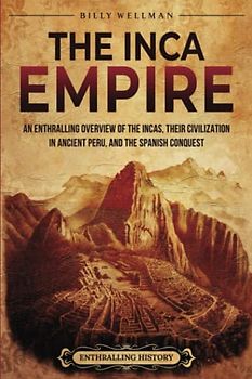 The Inca Empire: An Enthralling Overview of the Incas, Their Civilization in Ancient Peru, and the Spanish Conquest (Mesoamerica)