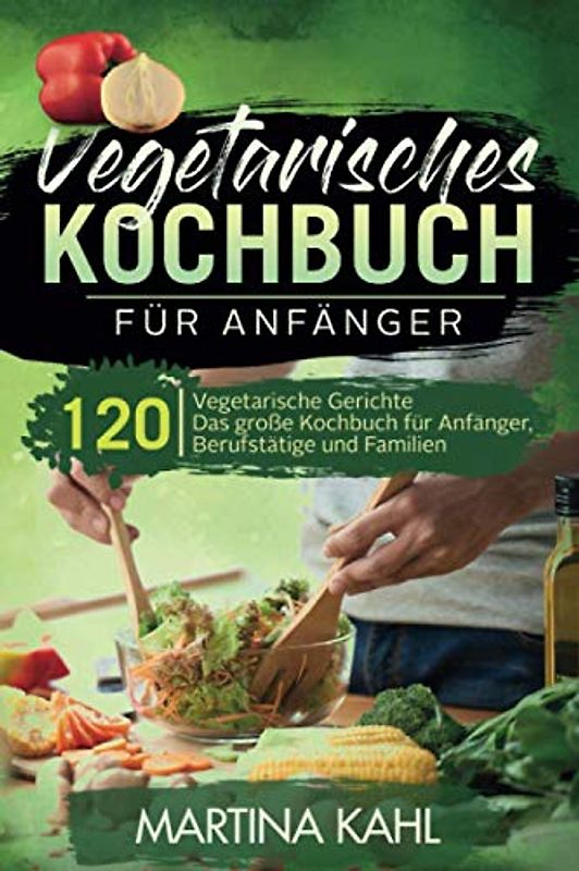 Vegetarisches Kochbuch für Anfänger: 120 vegetarische Gerichte - Das große Kochbuch für Anfänger, Berufstätige und Familien