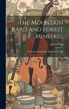 The Mountain Bard and Forest Minstrel: Consisting of Legendary Ballads and Songs