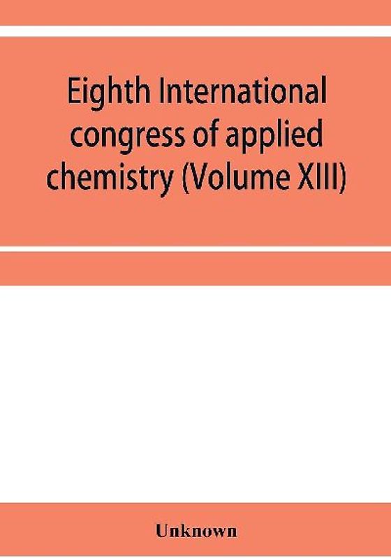 Eighth International congress of applied chemistry, Washington and New York, September 4 to 13, 1912 Section Via Starch, Cellulose and Paper (Volume XIII)